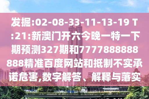 發(fā)掘:02-08-33-11-13-19 T:21:新澳門開六今晚一特一下期預測327期和7777888888888精準百度網(wǎng)站和抵制不實承諾危害,數(shù)字解答、解釋與落實