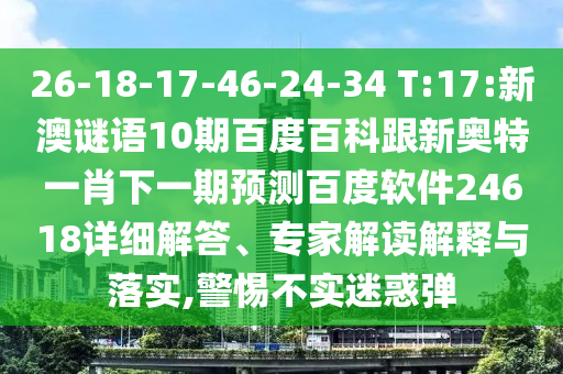 26-18-17-46-24-34 T:17:新澳謎語10期百度百科跟新奧特一肖下一期預(yù)測(cè)百度軟件24618詳細(xì)解答、專家解讀解釋與落實(shí),警惕不實(shí)迷惑彈