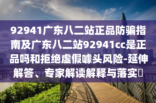 92941廣東八二站正品防騙指南及廣東八二站92941cc是正品嗎和拒絕虛假噱頭風險-延伸解答、專家解讀解釋與落實?