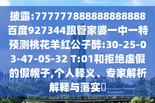 披露:777777888888888888百度927344跟管家婆一中一特預測桃花羊紅公子醉:30-25-03-47-05-32 T:01和拒絕虛假的假幌子,個人釋義、專家解析解釋與落實?
