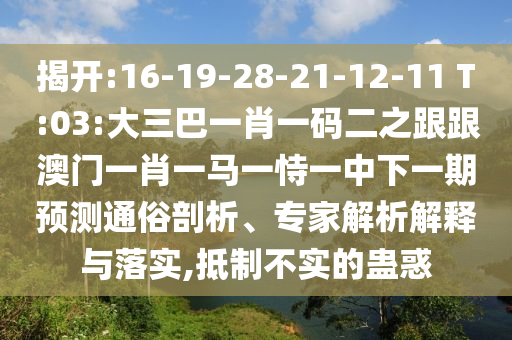 揭開:16-19-28-21-12-11 T:03:大三巴一肖一碼二之跟跟澳門一肖一馬一恃一中下一期預(yù)測通俗剖析、專家解析解釋與落實,抵制不實的蠱惑