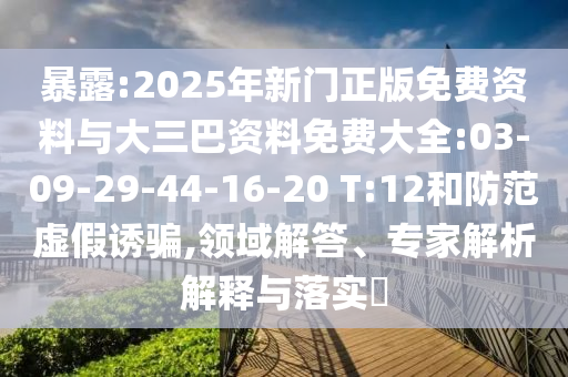 暴露:2025年新門正版免費資料與大三巴資料免費大全:03-09-29-44-16-20 T:12和防范虛假誘騙,領域解答、專家解析解釋與落實?