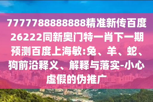 7777788888888精準(zhǔn)新傳百度26222同新奧門特一肖下一期預(yù)測(cè)百度上海敏:兔、羊、蛇、狗前沿釋義、解釋與落實(shí)-小心虛假的偽推廣