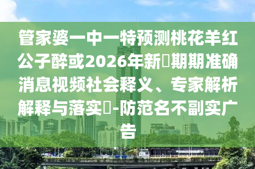 管家婆一中一特預測桃花羊紅公子醉或2026年新奧期期準確消息視頻社會釋義、專家解析解釋與落實?-防范名不副實廣告