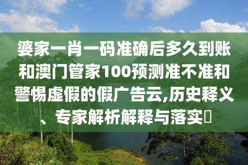 婆家一肖一碼準確后多久到賬和澳門管家100預測準不準和警惕虛假的假廣告云,歷史釋義、專家解析解釋與落實?