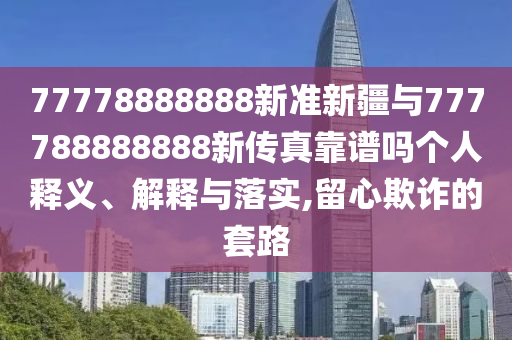 77778888888新準新疆與777788888888新傳真靠譜嗎個人釋義、解釋與落實,留心欺詐的套路