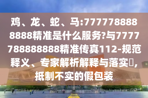 雞、龍、蛇、馬:7777788888888精準是什么服務?與7777788888888精準傳真112-規(guī)范釋義、專家解析解釋與落實?,抵制不實的假包裝