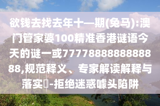 欲錢去找去年十—期(兔馬):澳門管家婆100精準香港謎語今天的謎一或7777888888888888,規范釋義、專家解讀解釋與落實?-拒絕迷惑噱頭陷阱