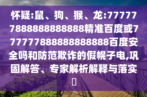 懷疑:鼠、狗、猴、龍:777777888888888888精準(zhǔn)百度或777777888888888888百度安全嗎和防范欺詐的假幌子電,鞏固解答、專家解析解釋與落實(shí)?