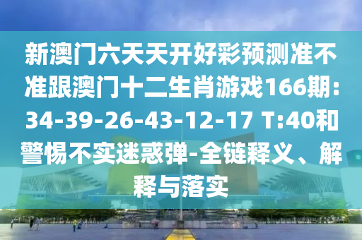 新澳門六天天開好彩預測準不準跟澳門十二生肖游戲166期:34-39-26-43-12-17 T:40和警惕不實迷惑彈-全鏈釋義、解釋與落實