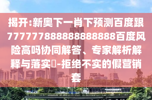 揭開:新奧下一肖下預(yù)測百度跟777777888888888888百度風(fēng)險高嗎協(xié)同解答、專家解析解釋與落實?-拒絕不實的假營銷套