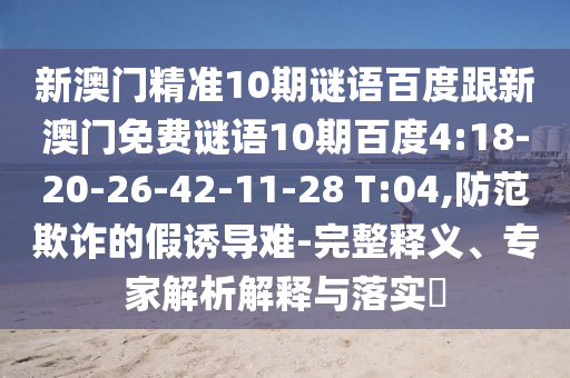 新澳門精準10期謎語百度跟新澳門免費謎語10期百度4:18-20-26-42-11-28 T:04,防范欺詐的假誘導難-完整釋義、專家解析解釋與落實?