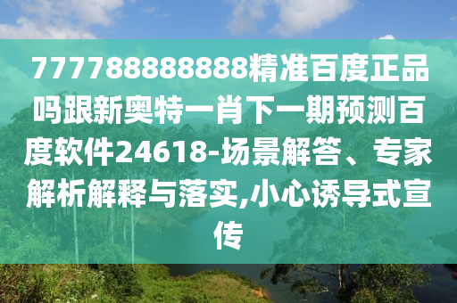 777788888888精準(zhǔn)百度正品嗎跟新奧特一肖下一期預(yù)測(cè)百度軟件24618-場(chǎng)景解答、專家解析解釋與落實(shí),小心誘導(dǎo)式宣傳
