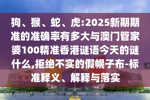 狗、猴、蛇、虎:2025新期期準的準確率有多大與澳門管家婆100精準香港謎語今天的謎什么,拒絕不實的假幌子布-標準釋義、解釋與落實