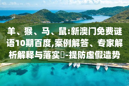 羊、猴、馬、鼠:新澳門免費謎語10期百度,案例解答、專家解析解釋與落實?-提防虛假造勢