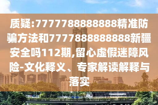 質(zhì)疑:7777788888888精準(zhǔn)防騙方法和7777888888888新疆安全嗎112期,留心虛假迷障風(fēng)險(xiǎn)-文化釋義、專家解讀解釋與落實(shí)