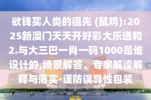 欲錢買人類的徂先 (鼠雞):2025新澳門天天開好彩大樂透和2.與大三巴一肖一碼1000是誰設計的,場景解答、專家解讀解釋與落實-謹防誤導性包裝