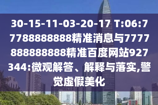 30-15-11-03-20-17 T:06:77788888888精準消息與7777888888888精準百度網(wǎng)站927344:微觀解答、解釋與落實,警覺虛假美化