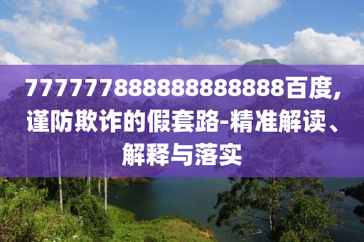 777777888888888888百度,謹防欺詐的假套路-精準解讀、解釋與落實