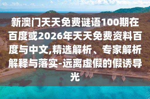新澳門天天免費謎語100期在百度或2026年天天免費資料百度與中文,精選解析、專家解析解釋與落實-遠離虛假的假誘導光