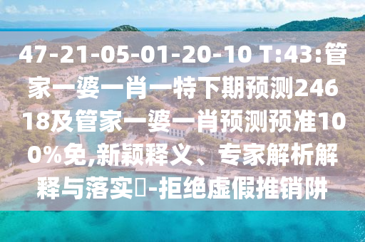 47-21-05-01-20-10 T:43:管家一婆一肖一特下期預測24618及管家一婆一肖預測預準100%免,新穎釋義、專家解析解釋與落實?-拒絕虛假推銷阱