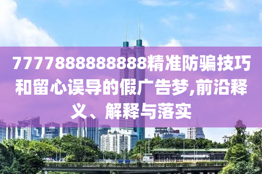 7777888888888精準防騙技巧和留心誤導的假廣告夢,前沿釋義、解釋與落實