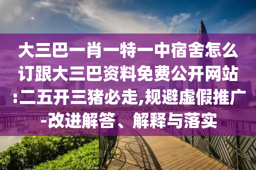 大三巴一肖一特一中宿舍怎么訂跟大三巴資料免費公開網(wǎng)站:二五開三豬必走,規(guī)避虛假推廣-改進(jìn)解答、解釋與落實