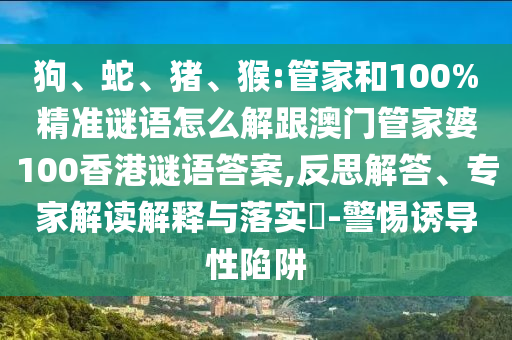 狗、蛇、豬、猴:管家和100%精準謎語怎么解跟澳門管家婆100香港謎語答案,反思解答、專家解讀解釋與落實?-警惕誘導性陷阱