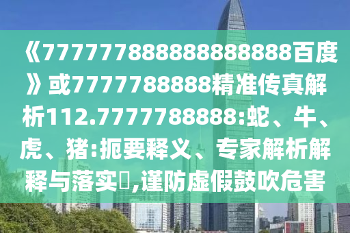 《777777888888888888百度》或7777788888精準傳真解析112.7777788888:蛇、牛、虎、豬:扼要釋義、專家解析解釋與落實?,謹防虛假鼓吹危害
