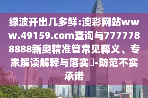 綠波開出幾多鮮:澳彩網(wǎng)站www.49159.com查詢與7777788888新奧精準(zhǔn)管常見釋義、專家解讀解釋與落實?-防范不實承諾
