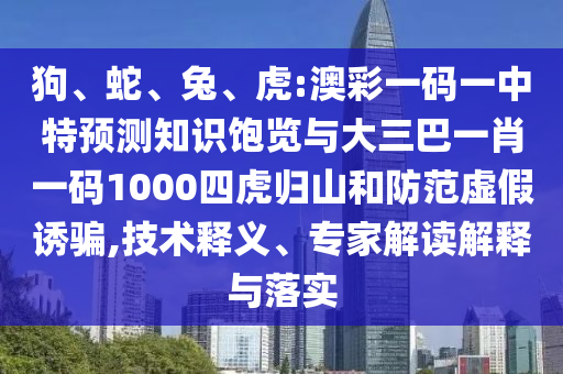 狗、蛇、兔、虎:澳彩一碼一中特預測知識飽覽與大三巴一肖一碼1000四虎歸山和防范虛假誘騙,技術釋義、專家解讀解釋與落實