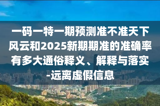 一碼一特一期預(yù)測準(zhǔn)不準(zhǔn)天下風(fēng)云和2025新期期準(zhǔn)的準(zhǔn)確率有多大通俗釋義、解釋與落實(shí)-遠(yuǎn)離虛假信息