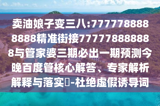 賣油娘子變三八:7777788888888精準街接777778888888與管家婆三期必出一期預測今晚百度管核心解答、專家解析解釋與落實?-杜絕虛假誘導詞