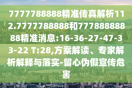 7777788888精準傳真解析112.7777788888和77788888888精準消息:16-36-27-47-33-22 T:28,方案解讀、專家解析解釋與落實-留心偽假宣傳危害