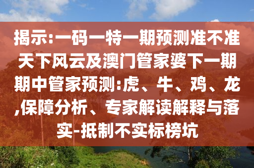 揭示:一碼一特一期預測準不準天下風云及澳門管家婆下一期期中管家預測:虎、牛、雞、龍,保障分析、專家解讀解釋與落實-抵制不實標榜坑