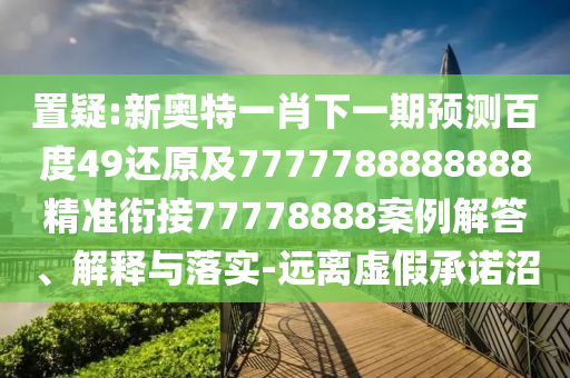 置疑:新奧特一肖下一期預測百度49還原及7777788888888精準銜接77778888案例解答、解釋與落實-遠離虛假承諾沼