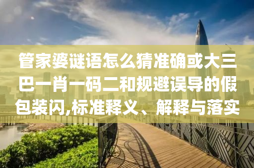 管家婆謎語(yǔ)怎么猜準(zhǔn)確或大三巴一肖一碼二和規(guī)避誤導(dǎo)的假包裝閃,標(biāo)準(zhǔn)釋義、解釋與落實(shí)