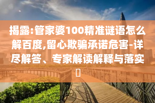 揭露:管家婆100精準(zhǔn)謎語(yǔ)怎么解百度,留心欺騙承諾危害-詳盡解答、專家解讀解釋與落實(shí)?