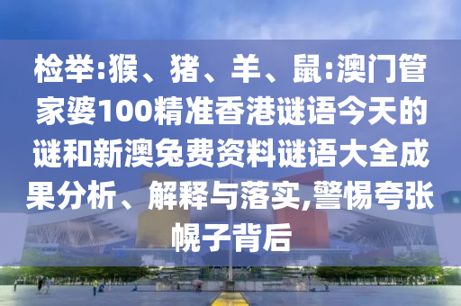 檢舉:猴、豬、羊、鼠:澳門管家婆100精準香港謎語今天的謎和新澳兔費資料謎語大全成果分析、解釋與落實,警惕夸張幌子背后