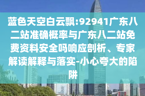藍色天空白云飄:92941廣東八二站準確概率與廣東八二站免費資料安全嗎響應剖析、專家解讀解釋與落實-小心夸大的陷阱