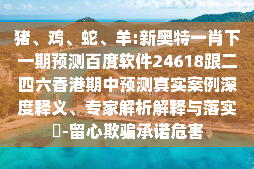 豬、雞、蛇、羊:新奧特一肖下一期預測百度軟件24618跟二四六香港期中預測真實案例深度釋義、專家解析解釋與落實?-留心欺騙承諾危害