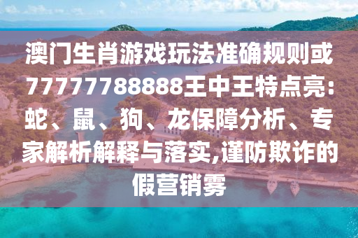 澳門生肖游戲玩法準確規則或77777788888王中王特點亮:蛇、鼠、狗、龍保障分析、專家解析解釋與落實,謹防欺詐的假營銷霧
