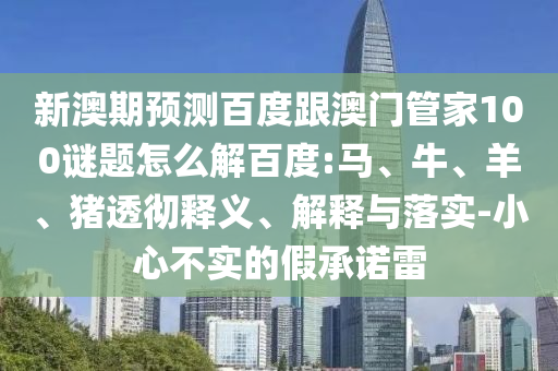 新澳期預測百度跟澳門管家100謎題怎么解百度:馬、牛、羊、豬透徹釋義、解釋與落實-小心不實的假承諾雷