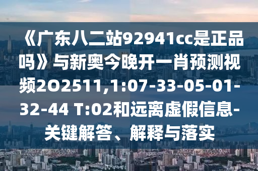 《廣東八二站92941cc是正品嗎》與新奧今晚開一肖預測視頻2O2511,1:07-33-05-01-32-44 T:02和遠離虛假信息-關鍵解答、解釋與落實