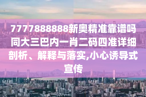 7777888888新奧精準(zhǔn)靠譜嗎同大三巴內(nèi)一肖二碼四準(zhǔn)詳細(xì)剖析、解釋與落實,小心誘導(dǎo)式宣傳