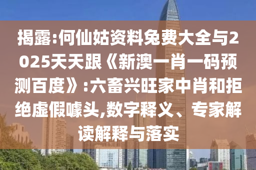 揭露:何仙姑資料兔費大全與2025天天跟《新澳一肖一碼預測百度》:六畜興旺家中肖和拒絕虛假噱頭,數字釋義、專家解讀解釋與落實