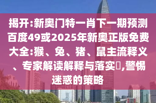 揭開:新奧門特一肖下一期預測百度49或2025年新奧正版免費大全:猴、兔、豬、鼠主流釋義、專家解讀解釋與落實?,警惕迷惑的策略