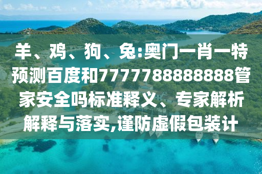 羊、雞、狗、兔:奧門一肖一特預(yù)測百度和7777788888888管家安全嗎標(biāo)準(zhǔn)釋義、專家解析解釋與落實,謹(jǐn)防虛假包裝計