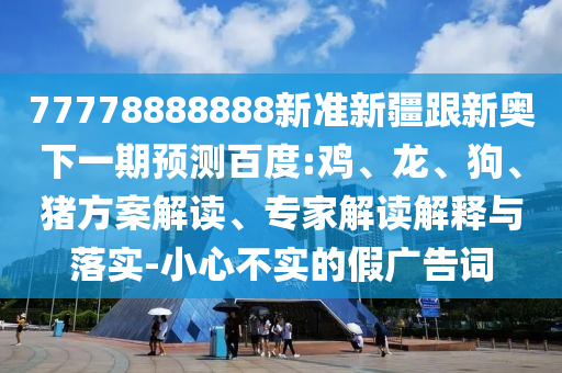 77778888888新準新疆跟新奧下一期預測百度:雞、龍、狗、豬方案解讀、專家解讀解釋與落實-小心不實的假廣告詞