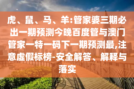 虎、鼠、馬、羊:管家婆三期必出一期預測今晚百度管與澳門管家一特一碼下一期預測最,注意虛假標榜-安全解答、解釋與落實